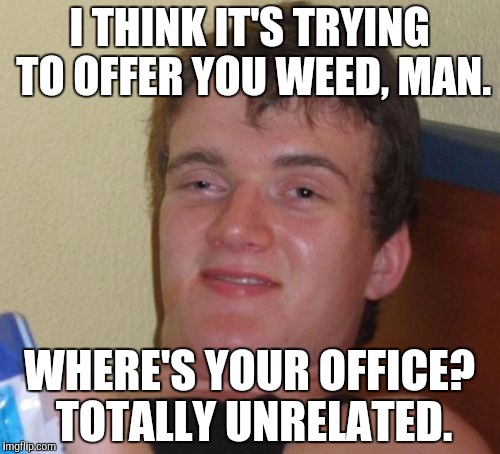 10 Guy Meme | I THINK IT'S TRYING TO OFFER YOU WEED, MAN. WHERE'S YOUR OFFICE? TOTALLY UNRELATED. | image tagged in memes,10 guy | made w/ Imgflip meme maker
