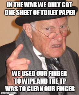 Back In My Day | IN THE WAR WE ONLY GOT ONE SHEET OF TOILET PAPER; WE USED OUR FINGER TO WIPE AND THE TP WAS TO CLEAN OUR FINGER | image tagged in memes,back in my day | made w/ Imgflip meme maker
