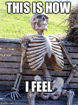 Waiting Skeleton Meme | THIS IS HOW; I FEEL | image tagged in memes,waiting skeleton | made w/ Imgflip meme maker
