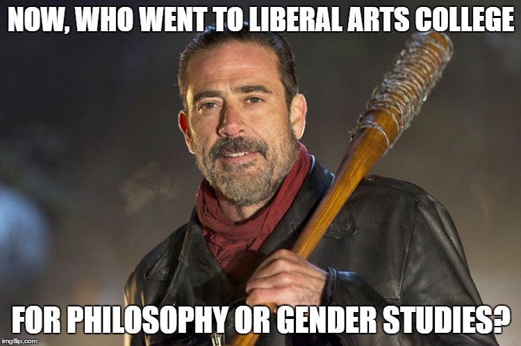 negan | NOW, WHO WENT TO LIBERAL ARTS COLLEGE; FOR PHILOSOPHY OR GENDER STUDIES? | image tagged in negan | made w/ Imgflip meme maker