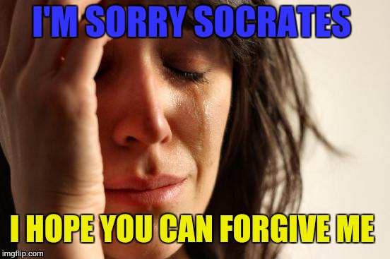 I'm sorry Socrates! :(
I hope you can forgive me?  | I'M SORRY SOCRATES; I HOPE YOU CAN FORGIVE ME | image tagged in memes,first world problems,i'm sorry,socrates 1 | made w/ Imgflip meme maker