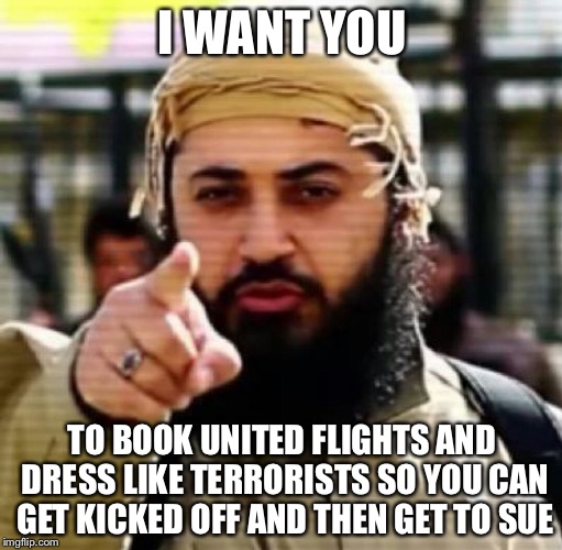 I WANT YOU TO BOOK UNITED FLIGHTS AND DRESS LIKE TERRORISTS SO YOU CAN GET KICKED OFF AND THEN GET TO SUE | made w/ Imgflip meme maker