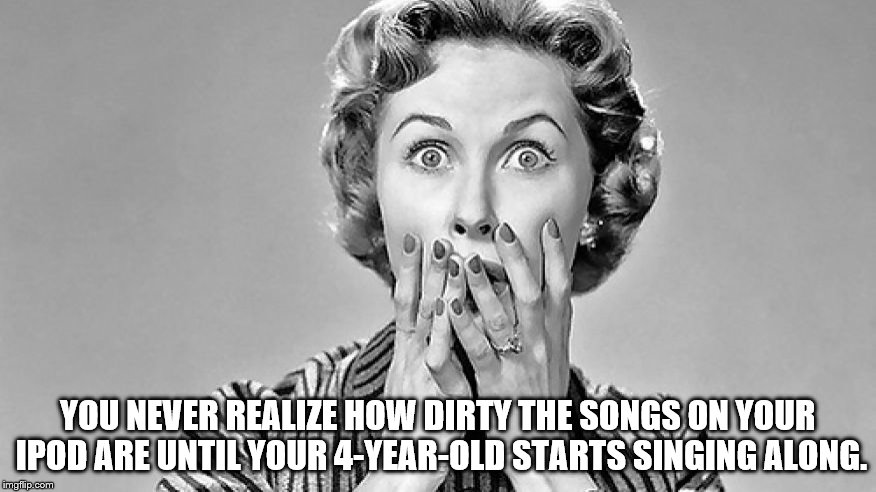 Shocked Woman | YOU NEVER REALIZE HOW DIRTY THE SONGS ON YOUR IPOD ARE UNTIL YOUR 4-YEAR-OLD STARTS SINGING ALONG. | image tagged in shocked woman | made w/ Imgflip meme maker