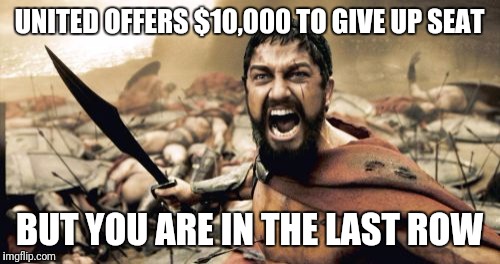 Sparta Leonidas Meme | UNITED OFFERS $10,000 TO GIVE UP SEAT; BUT YOU ARE IN THE LAST ROW | image tagged in memes,sparta leonidas | made w/ Imgflip meme maker