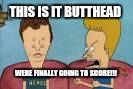 beavis and butthead this sucks | THIS IS IT BUTTHEAD; WERE FINALLY GOING TO SCORE!!! | image tagged in beavis and butthead this sucks | made w/ Imgflip meme maker