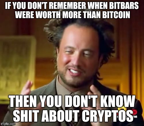 Ancient Aliens Meme | IF YOU DON'T REMEMBER WHEN BITBARS WERE WORTH MORE THAN BITCOIN; THEN YOU DON'T KNOW SHIT ABOUT CRYPTOS | image tagged in memes,ancient aliens | made w/ Imgflip meme maker