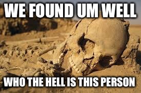 Any idea  | WE FOUND UM WELL; WHO THE HELL IS THIS PERSON | image tagged in desert bones,dry bones,dirt | made w/ Imgflip meme maker
