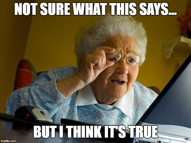 Grandma Finds The Internet Meme | NOT SURE WHAT THIS SAYS... BUT I THINK IT'S TRUE | image tagged in memes,grandma finds the internet | made w/ Imgflip meme maker