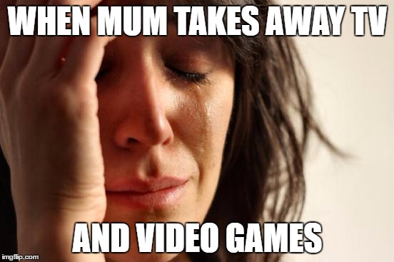 First World Problems Meme | WHEN MUM TAKES AWAY TV; AND VIDEO GAMES | image tagged in memes,first world problems | made w/ Imgflip meme maker