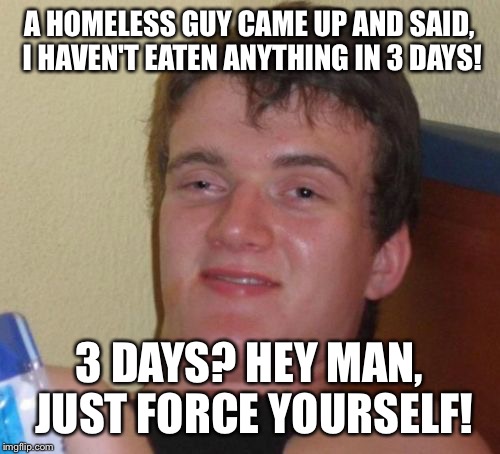 Helping the homeless 10 guy style  | A HOMELESS GUY CAME UP AND SAID, I HAVEN'T EATEN ANYTHING IN 3 DAYS! 3 DAYS? HEY MAN, JUST FORCE YOURSELF! | image tagged in memes,10 guy,funny | made w/ Imgflip meme maker