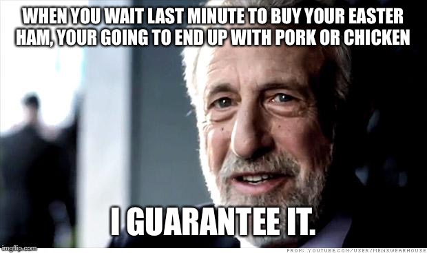 I Guarantee It |  WHEN YOU WAIT LAST MINUTE TO BUY YOUR EASTER HAM, YOUR GOING TO END UP WITH PORK OR CHICKEN; I GUARANTEE IT. | image tagged in memes,i guarantee it | made w/ Imgflip meme maker