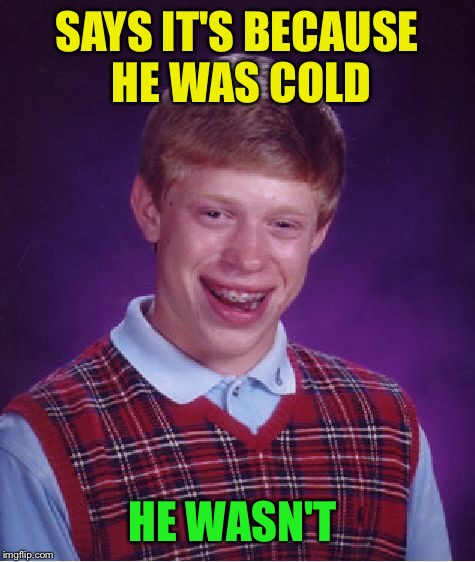 Bad Luck Brian Meme | SAYS IT'S BECAUSE HE WAS COLD HE WASN'T | image tagged in memes,bad luck brian | made w/ Imgflip meme maker