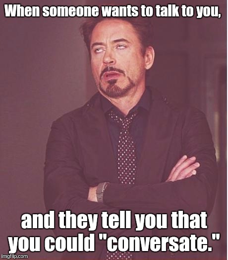 Face You Make Robert Downey Jr Meme | When someone wants to talk to you, and they tell you that you could "conversate." | image tagged in memes,face you make robert downey jr | made w/ Imgflip meme maker
