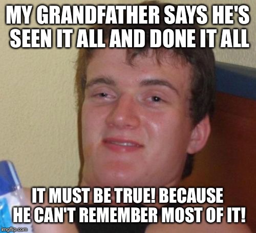 So many brain cells have come and gone | MY GRANDFATHER SAYS HE'S SEEN IT ALL AND DONE IT ALL; IT MUST BE TRUE! BECAUSE HE CAN'T REMEMBER MOST OF IT! | image tagged in memes,10 guy,funny | made w/ Imgflip meme maker