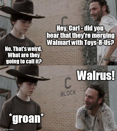 Goo goo g'joob! | Hey, Carl - did you hear that they're merging Walmart with Toys-Я-Us? No. That's weird. What are they going to call it? Walrus! *groan* | image tagged in memes,rick and carl | made w/ Imgflip meme maker