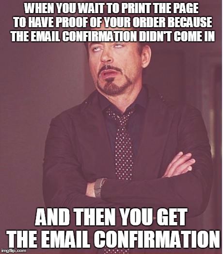 Face You Make Robert Downey Jr Meme | WHEN YOU WAIT TO PRINT THE PAGE TO HAVE PROOF OF YOUR ORDER BECAUSE THE EMAIL CONFIRMATION DIDN'T COME IN; AND THEN YOU GET THE EMAIL CONFIRMATION | image tagged in memes,face you make robert downey jr | made w/ Imgflip meme maker