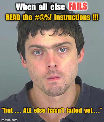 When all else fails, read instructions | FAILS; When  all  else; READ  the  #@%!  Instructions  !!! "but  . . .  ALL  else  hasn't  failed  yet . . ." | image tagged in read the instructions,when all fails,tech support | made w/ Imgflip meme maker