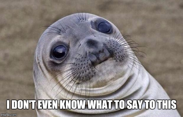 Awkward Moment Sealion Meme | I DON'T EVEN KNOW WHAT TO SAY TO THIS | image tagged in memes,awkward moment sealion | made w/ Imgflip meme maker