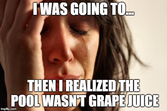 First World Problems Meme | I WAS GOING TO... THEN I REALIZED THE POOL WASN'T GRAPE JUICE | image tagged in memes,first world problems | made w/ Imgflip meme maker