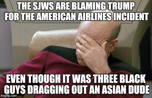 Captain Picard Facepalm | THE SJWS ARE BLAMING TRUMP FOR THE AMERICAN AIRLINES INCIDENT; EVEN THOUGH IT WAS THREE BLACK GUYS DRAGGING OUT AN ASIAN DUDE | image tagged in memes,captain picard facepalm | made w/ Imgflip meme maker