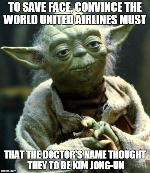 Star Wars Yoda | TO SAVE FACE, CONVINCE THE WORLD UNITED AIRLINES MUST; THAT THE DOCTOR'S NAME THOUGHT THEY TO BE KIM JONG-UN | image tagged in memes,star wars yoda | made w/ Imgflip meme maker