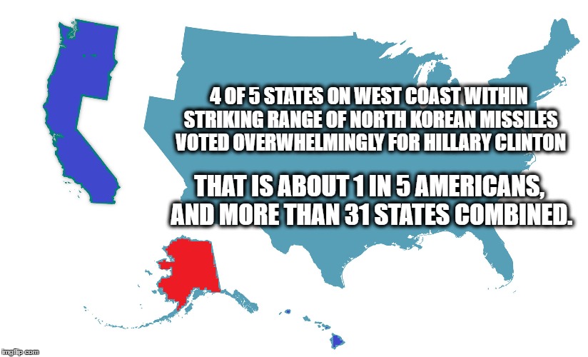 why electoral college fails usa | 4 OF 5 STATES ON WEST COAST WITHIN STRIKING RANGE OF NORTH KOREAN MISSILES VOTED OVERWHELMINGLY FOR HILLARY CLINTON; THAT IS ABOUT 1 IN 5 AMERICANS, AND MORE THAN 31 STATES COMBINED. | image tagged in electoral college,donald trump the clown | made w/ Imgflip meme maker
