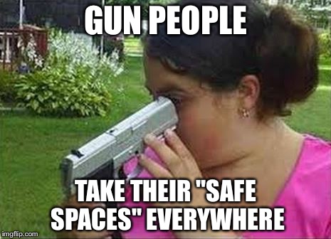 GUN PEOPLE; TAKE THEIR "SAFE SPACES" EVERYWHERE | image tagged in guns,safe spaces | made w/ Imgflip meme maker