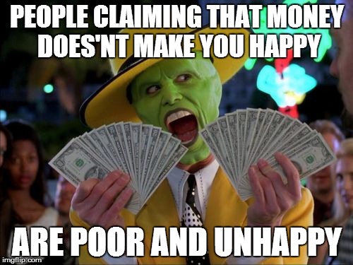 Money Money | PEOPLE CLAIMING THAT MONEY DOES'NT MAKE YOU HAPPY; ARE POOR AND UNHAPPY | image tagged in memes,money money | made w/ Imgflip meme maker