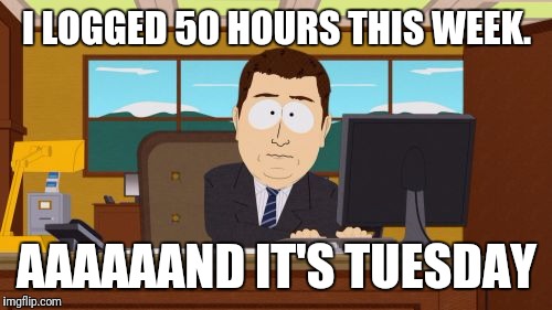 I LOGGED 50 HOURS THIS WEEK. AAAAAAND IT'S TUESDAY | made w/ Imgflip meme maker