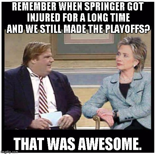 Awesome Chris Farley | REMEMBER WHEN SPRINGER GOT INJURED FOR A LONG TIME AND WE STILL MADE THE PLAYOFFS? THAT WAS AWESOME. | image tagged in awesome chris farley | made w/ Imgflip meme maker