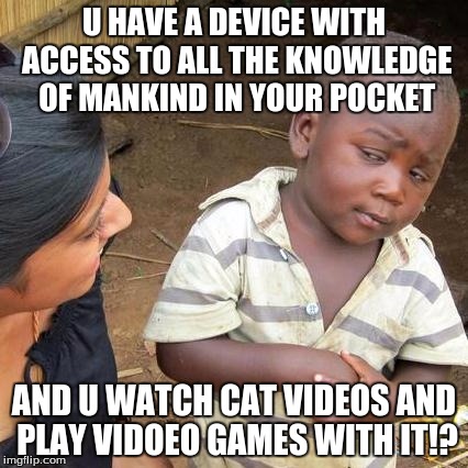 Third World Skeptical Kid | U HAVE A DEVICE WITH ACCESS TO ALL THE KNOWLEDGE OF MANKIND IN YOUR POCKET; AND U WATCH CAT VIDEOS AND PLAY VIDOEO GAMES WITH IT!? | image tagged in memes,third world skeptical kid | made w/ Imgflip meme maker