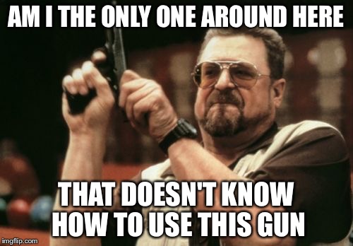 Am I The Only One Around Here | AM I THE ONLY ONE AROUND HERE; THAT DOESN'T KNOW HOW TO USE THIS GUN | image tagged in memes,am i the only one around here | made w/ Imgflip meme maker