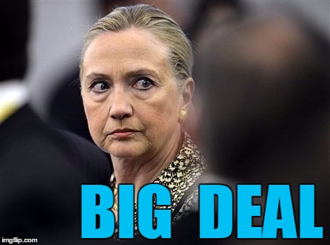 upset hillary | BIG  DEAL | image tagged in upset hillary | made w/ Imgflip meme maker