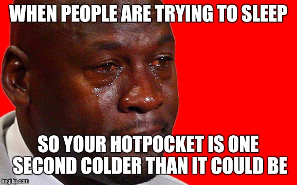 Michael Jordan Crying | WHEN PEOPLE ARE TRYING TO SLEEP; SO YOUR HOTPOCKET IS ONE SECOND COLDER THAN IT COULD BE | image tagged in sad | made w/ Imgflip meme maker