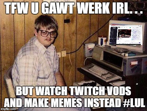 Internet Guide Meme | TFW U GAWT WERK IRL. . . BUT WATCH TWITCH VODS AND MAKE MEMES INSTEAD #LUL | image tagged in memes,internet guide | made w/ Imgflip meme maker