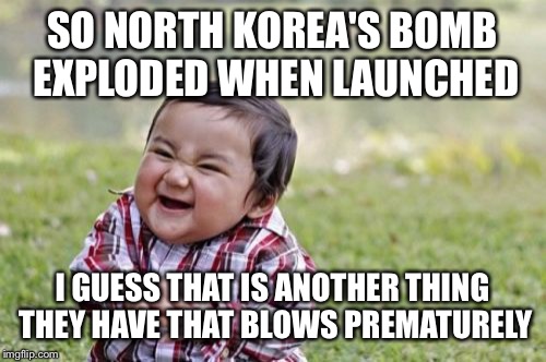 Evil Toddler Meme | SO NORTH KOREA'S BOMB EXPLODED WHEN LAUNCHED; I GUESS THAT IS ANOTHER THING THEY HAVE THAT BLOWS PREMATURELY | image tagged in memes,evil toddler | made w/ Imgflip meme maker