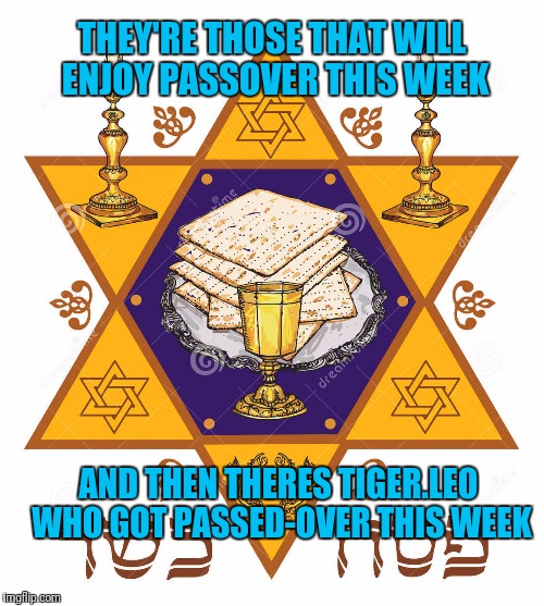 United took someone else's spot this week | THEY'RE THOSE THAT WILL ENJOY PASSOVER THIS WEEK; AND THEN THERES TIGER.LEO WHO GOT PASSED-OVER THIS WEEK | image tagged in passover | made w/ Imgflip meme maker
