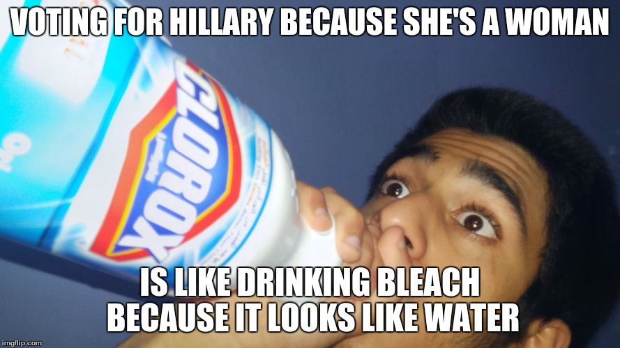 VOTING FOR HILLARY BECAUSE SHE'S A WOMAN; IS LIKE DRINKING BLEACH BECAUSE IT LOOKS LIKE WATER | image tagged in memes,suicide,hillary clinton,politics | made w/ Imgflip meme maker