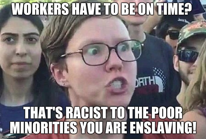A University's Diversity Training Program thinks that being on Time is Racist *facepalm* | WORKERS HAVE TO BE ON TIME? THAT'S RACIST TO THE POOR MINORITIES YOU ARE ENSLAVING! | image tagged in triggered liberal,memes | made w/ Imgflip meme maker
