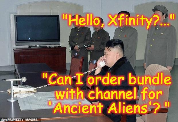 Kim Jong Un Phone | "Hello, Xfinity?..."; "Can I order bundle with channel for 'Ancient Aliens'? " | image tagged in kim jong un phone | made w/ Imgflip meme maker