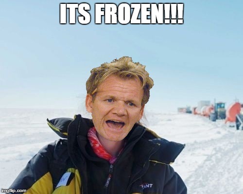A Gordon Nightmare | ITS FROZEN!!! | image tagged in it's frozen,chef gordon ramsay,antarctica | made w/ Imgflip meme maker