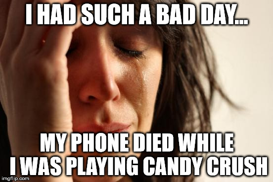 First World Problems | I HAD SUCH A BAD DAY... MY PHONE DIED WHILE I WAS PLAYING CANDY CRUSH | image tagged in memes,first world problems | made w/ Imgflip meme maker