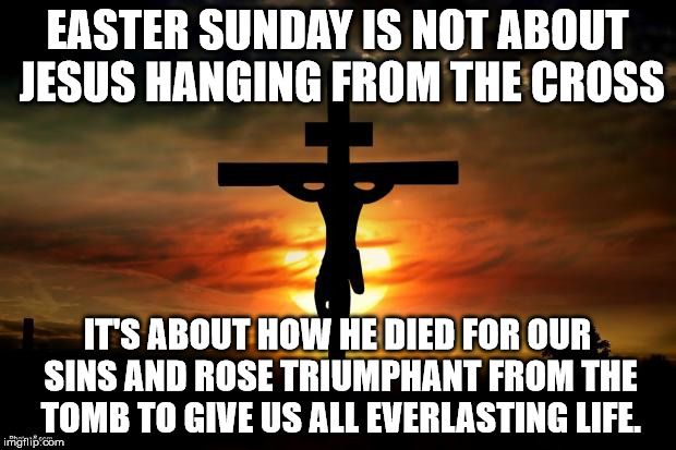 Jesus on the cross | EASTER SUNDAY IS NOT ABOUT JESUS HANGING FROM THE CROSS; IT'S ABOUT HOW HE DIED FOR OUR SINS AND ROSE TRIUMPHANT FROM THE TOMB TO GIVE US ALL EVERLASTING LIFE. | image tagged in jesus on the cross | made w/ Imgflip meme maker