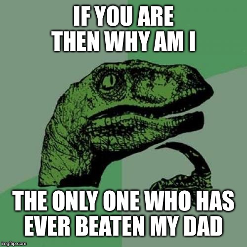 Philosoraptor Meme | IF YOU ARE THEN WHY AM I THE ONLY ONE WHO HAS EVER BEATEN MY DAD | image tagged in memes,philosoraptor | made w/ Imgflip meme maker