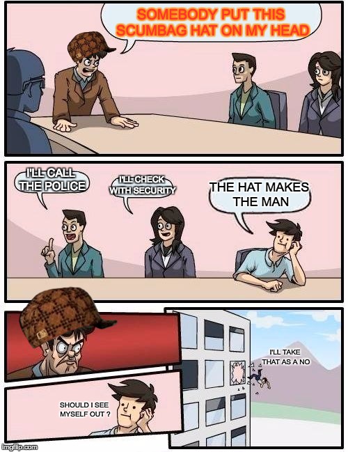 Boardroom Meeting Suggestion Meme | SOMEBODY PUT THIS SCUMBAG HAT ON MY HEAD; I'LL CALL THE POLICE; I'LL CHECK WITH SECURITY; THE HAT MAKES THE MAN; I'LL TAKE THAT AS A NO; SHOULD I SEE MYSELF OUT ? | image tagged in memes,boardroom meeting suggestion,scumbag | made w/ Imgflip meme maker