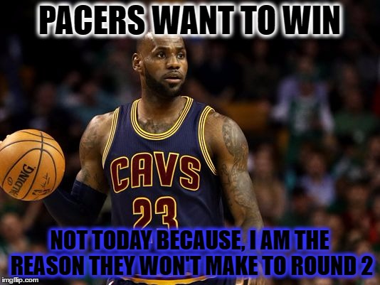 PACERS WANT TO WIN; NOT TODAY BECAUSE, I AM THE REASON THEY WON'T MAKE TO ROUND 2 | image tagged in go cleveland | made w/ Imgflip meme maker