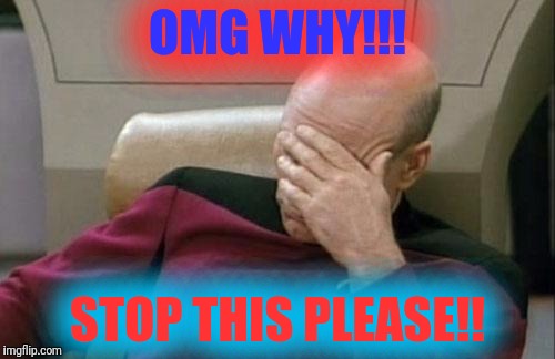 Captain Picard Facepalm Meme | OMG WHY!!! STOP THIS PLEASE!! | image tagged in memes,captain picard facepalm | made w/ Imgflip meme maker