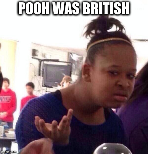 Black Girl Wat Meme | POOH WAS BRITISH | image tagged in memes,black girl wat | made w/ Imgflip meme maker