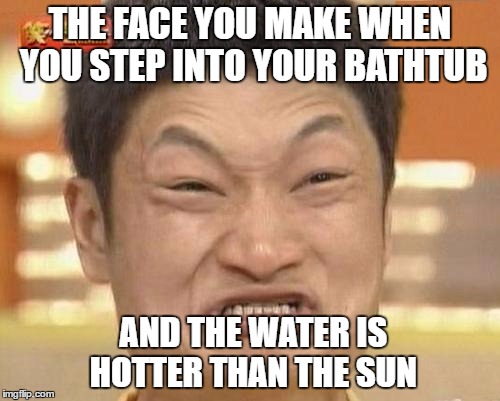 Impossibru Guy Original | THE FACE YOU MAKE WHEN YOU STEP INTO YOUR BATHTUB; AND THE WATER IS HOTTER THAN THE SUN | image tagged in memes,impossibru guy original | made w/ Imgflip meme maker