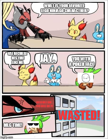 Pokemon board meeting | WHAT IS YOUR FAVORITE LEGO NINJAGO CHARACTHER? KAI BECUASE HES FIRE LIKE ME. JAY. YOU WITH A POKER FACE; UH WHAT DID YOU CALL ME ?! WASTED! MLG TIME! | image tagged in pokemon board meeting | made w/ Imgflip meme maker